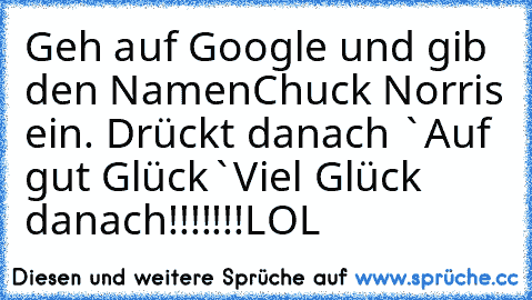 Geh auf Google und gib den Namen
Chuck Norris ein.
 Drückt danach `Auf gut Glück`
Viel Glück danach!!!!!!!
LOL