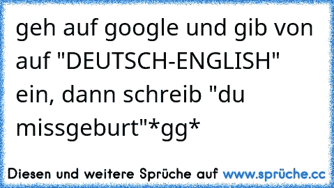 geh auf google und gib von auf "DEUTSCH-ENGLISH" ein, dann schreib "du missgeburt"
*gg*