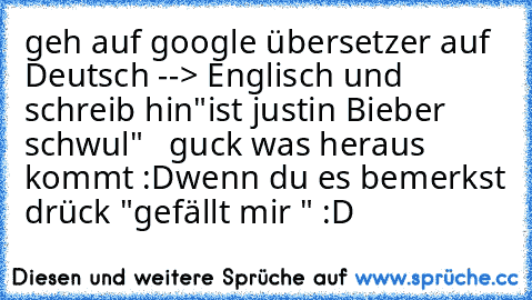 geh auf google übersetzer auf Deutsch --> Englisch und schreib hin
"ist justin Bieber schwul"   guck was heraus kommt :D
wenn du es bemerkst drück "gefällt mir " :D