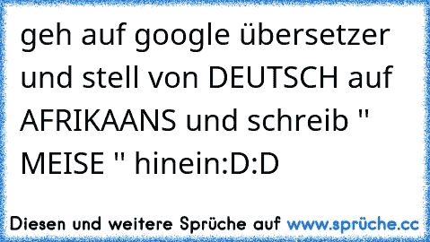 geh auf google übersetzer und stell von DEUTSCH auf AFRIKAANS und schreib '' MEISE '' hinein:D:D