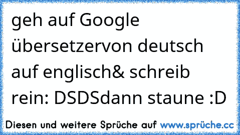 geh auf Google übersetzer
von deutsch auf englisch
& schreib rein: DSDS
dann staune :D