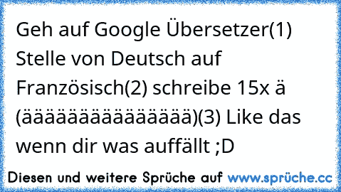 Geh auf Google Übersetzer
(1) Stelle von Deutsch auf Französisch
(2) schreibe 15x ä (äääääääääääääää)
(3) Like das wenn dir was auffällt ;D