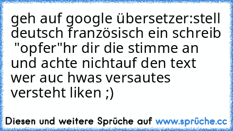 geh auf google übersetzer:
stell deutsch französisch ein 
schreib  "opfer"
hr dir die stimme an und achte nicht
auf den text wer auc hwas versautes versteht 
liken ;)