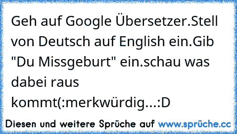 Geh auf Google Übersetzer.
Stell von Deutsch auf English ein.
Gib "Du Missgeburt" ein.
schau was dabei raus kommt(:
merkwürdig...:D