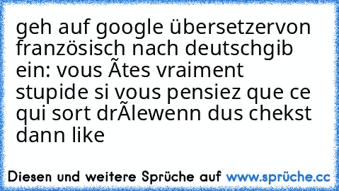 geh auf google übersetzer
von französisch nach deutsch
gib ein: vous êtes vraiment stupide si vous pensiez que ce qui sort drôle
wenn dus chekst dann like