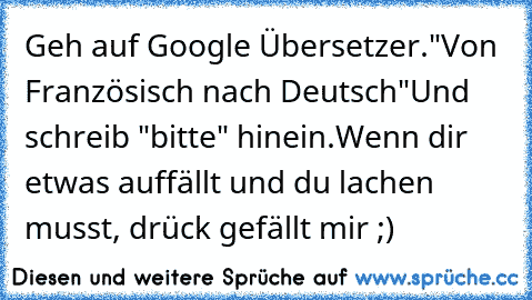 Geh auf Google Übersetzer.
"Von Französisch nach Deutsch"
Und schreib "bitte" hinein.
Wenn dir etwas auffällt und du lachen musst, drück gefällt mir ;)