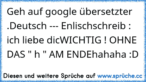 Geh auf google übersetzter .
Deutsch --- Enlisch
schreib : ich liebe dic
WICHTIG ! OHNE DAS " h " AM ENDE
hahaha :D