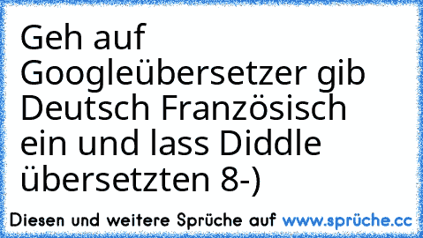 Geh auf Googleübersetzer gib Deutsch Französisch ein und lass Diddle übersetzten 8-)