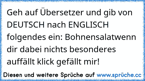 Geh auf Übersetzer und gib von DEUTSCH nach ENGLISCH folgendes ein: Bohnensalat
wenn dir dabei nichts besonderes auffällt klick gefällt mir!