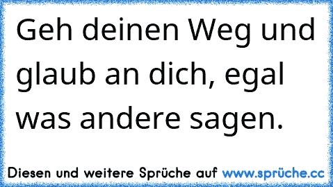 Geh deinen Weg und glaub an dich, egal was andere sagen.