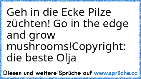Geh in die Ecke Pilze züchten! Go in the edge and grow mushrooms!
Copyright: die beste Olja ♥