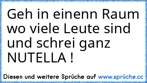 Geh in einenn Raum wo viele Leute sind und schrei ganz NUTELLA !