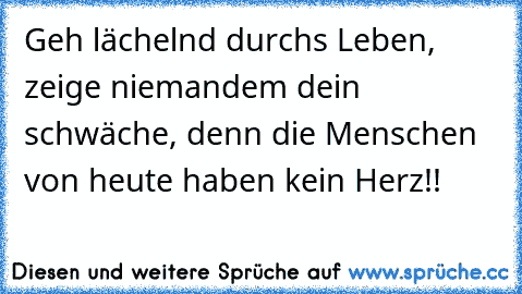 Geh lächelnd durchs Leben, zeige niemandem dein schwäche, denn die Menschen von heute haben kein Herz!!