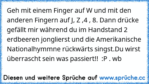 Geh mit einem Finger auf W und mit den anderen Fingern auf J, Z ,4 , 8. Dann drücke gefällt mir während du im Handstand 2 erdbeeren jonglierst und die Amerikanische Nationalhymmne rückwärts singst.
Du wirst überrascht sein was passiert!!  :P . wb