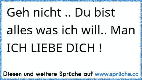 Geh nicht .. Du bist alles was ich will.. Man ICH LIEBE DICH ! ♥