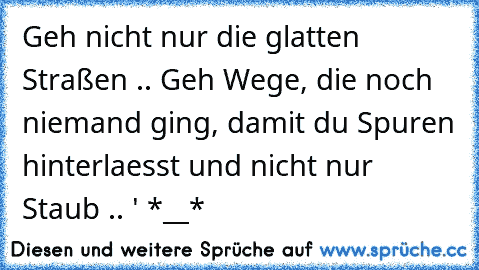 Geh nicht nur die glatten Straßen .. Geh Wege, die noch niemand ging, damit du Spuren hinterlaesst und nicht nur Staub .. ♥' *__*