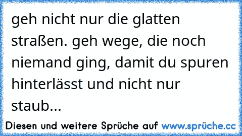 geh nicht nur die glatten straßen. geh wege, die noch niemand ging, damit du spuren hinterlässt und nicht nur staub...