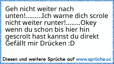 Geh nicht weiter nach unten!
.
.
.
.
.
.
.
.
.
Ich warne dich scrole nicht weiter runter!
.
.
.
.
.
.
.
.
Okey wenn du schon bis hier hin gescrolt hast kannst du direkt Gefällt mir Drücken :D