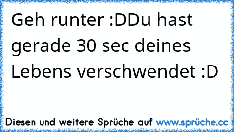 Geh runter :D
Du hast gerade 30 sec deines Lebens verschwendet :D