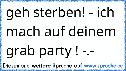 geh sterben! - ich mach auf deinem grab party ! -.-