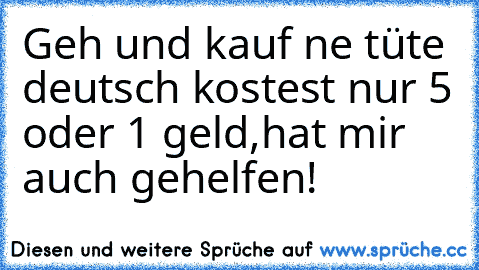 Geh und kauf ne tüte deutsch kostest nur 5 oder 1 geld,hat mir auch gehelfen!