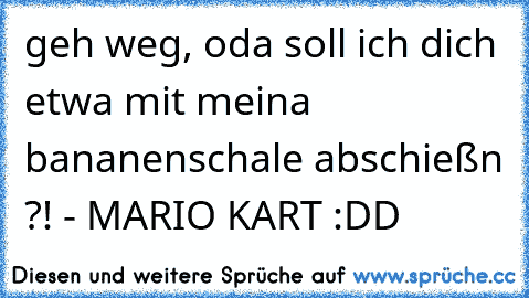 geh weg, oda soll ich dich etwa mit meina bananenschale abschießn ?! - MARIO KART :DD