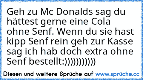 Geh zu Mc Donalds sag du hättest gerne eine Cola ohne Senf. Wenn du sie hast kipp Senf rein geh zur Kasse sag ich hab doch extra ohne Senf bestellt
:)))))))))))