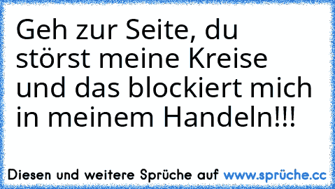 Geh zur Seite, du störst meine Kreise und das blockiert mich in meinem Handeln!!!