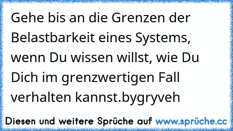 Gehe bis an die Grenzen der Belastbarkeit eines Systems, wenn Du wissen willst, wie Du Dich im grenzwertigen Fall verhalten kannst.
bygryveh