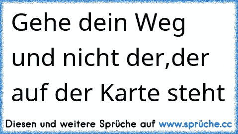 Gehe dein Weg und nicht der,der auf der Karte steht