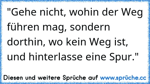 "Gehe nicht, wohin der Weg führen mag, sondern dorthin, wo kein Weg ist, und hinterlasse eine Spur."