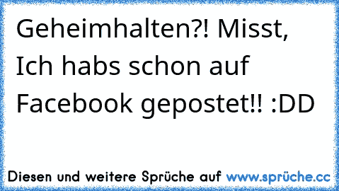 Geheimhalten?! Misst, Ich habs schon auf Facebook gepostet!! :DD