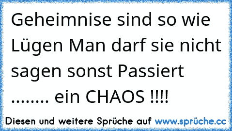 Geheimnise sind so wie Lügen Man darf sie nicht sagen sonst Passiert ........ ein CHAOS !!!!