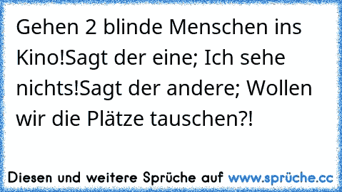 Gehen 2 blinde Menschen ins Kino!
Sagt der eine; Ich sehe nichts!
Sagt der andere; Wollen wir die Plätze tauschen?!