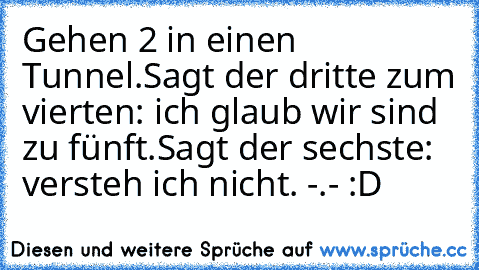 Gehen 2 in einen Tunnel.Sagt der dritte zum vierten: ich glaub wir sind zu fünft.Sagt der sechste: versteh ich nicht. -.- :D