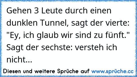 Gehen 3 Leute durch einen dunklen Tunnel, sagt der vierte: "Ey, ich glaub wir sind zu fünft." Sagt der sechste: versteh ich nicht...