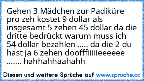 Gehen 3 Mädchen zur Padiküre pro zeh kostet 9 dollar als insgesamt 5 zehen 45 dollar da die dritte bedrückt warum muss ich 54 dollar bezahlen ..... da die 2 du hast ja 6 zehen doofffiiiiieeeeee ....... hahhahhaahahh