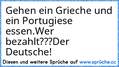 Gehen ein Grieche und ein Portugiese essen.
Wer bezahlt???
Der Deutsche!