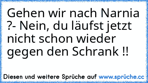 Gehen wir nach Narnia ?
- Nein, du läufst jetzt nicht schon wieder gegen den Schrank !!