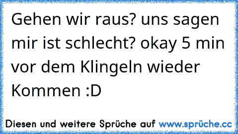 Gehen wir raus? uns sagen mir ist schlecht? okay 5 min vor dem Klingeln wieder Kommen :D