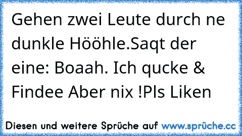 Gehen zwei Leute durch ne dunkle Hööhle.
Saqt der eine: Boaah. Ich qucke & Findee Aber nix !
Pls Liken