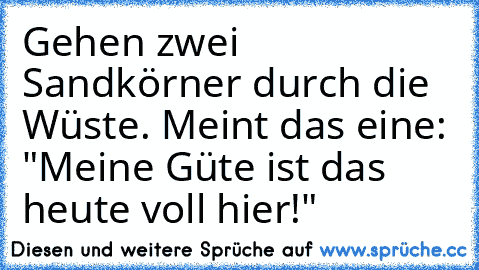 Gehen zwei Sandkörner durch die Wüste. Meint das eine: "Meine Güte ist das heute voll hier!"