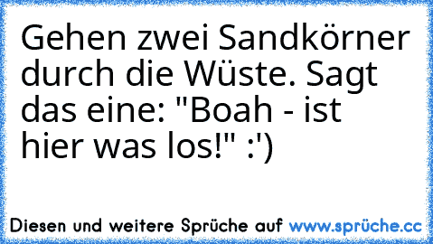 Gehen zwei Sandkörner durch die Wüste. Sagt das eine: "Boah - ist hier was los!" :')