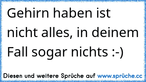 Gehirn haben ist nicht alles, in deinem Fall sogar nichts :-)