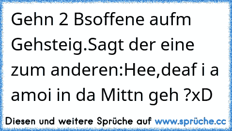 Gehn 2 Bsoffene aufm Gehsteig.
Sagt der eine zum anderen:Hee,deaf i a amoi in da Mittn geh ?
xD