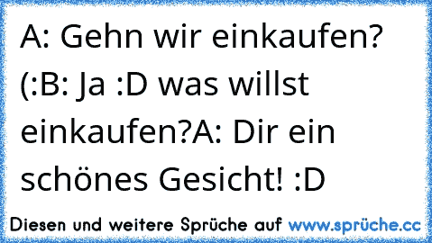 A: Gehn wir einkaufen? (:
B: Ja :D was willst einkaufen?
A: Dir ein schönes Gesicht! :D