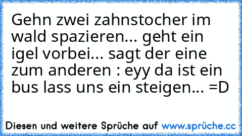 Gehn zwei zahnstocher im wald spazieren... geht ein igel vorbei... sagt der eine zum anderen : eyy da ist ein bus lass uns ein steigen... =D