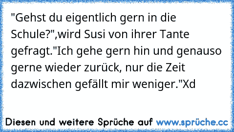 "Gehst du eigentlich gern in die Schule?",wird Susi von ihrer Tante gefragt.
"Ich gehe gern hin und genauso gerne wieder zurück, nur die Zeit dazwischen gefällt mir weniger."
Xd