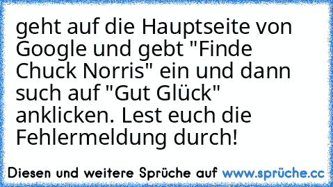 geht auf die Hauptseite von Google und gebt "Finde Chuck Norris" ein und dann such auf "Gut Glück" anklicken. Lest euch die Fehlermeldung durch!