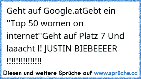 Geht auf Google.at
Gebt ein ''Top 50 women on internet''
Geht auf Platz 7 Und laaacht !! 
JUSTIN BIEBEEEER !!!!!!!!!!!!!!!